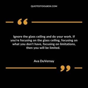 Ignore the glass ceiling and do your work. If you're focusing on the glass ceiling, focusing on what you don't have, focusing on limitations, then you will be limited.