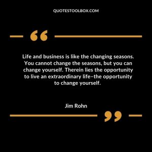 Life and business is like the changing seasons. You cannot change the seasons, but you can change yourself. Therein lies the opportunity to live an extraordinary life–the opportunity to change yourself.