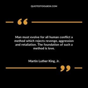 Man must evolve for all human conflict a method which rejects revenge, aggression and retaliation. The foundation of such a method is love.