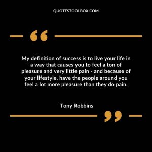 My definition of success is to live your life in a way that causes you to feel a ton of pleasure and very little pain - and because of your lifestyle, have the people around you feel a lot more pleasure than they do pain.