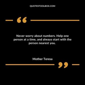 Never worry about numbers. Help one person at a time, and always start with the person nearest you.