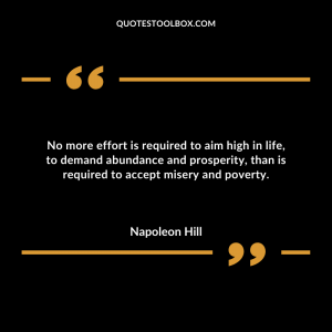 No more effort is required to aim high in life, to demand abundance and prosperity, than is required to accept misery and poverty.