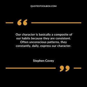 Our character is basically a composite of our habits because they are consistent. Often unconscious patterns, they constantly, daily, express our character.