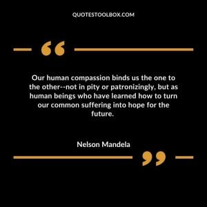 Our human compassion binds us the one to the other--not in pity or patronizingly, but as human beings who have learned how to turn our common suffering into hope for the future.