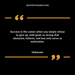 Success in life comes when you simply refuse to give up, with goals so strong that obstacles, failures, and loss only serve as motivation.
