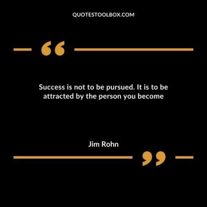 Success is not to be pursued. It is to be attracted by the person you become
