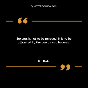 Success is not to be pursued. It is to be attracted by the person you become.
