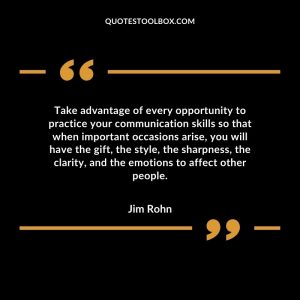 Take advantage of every opportunity to practice your communication skills so that when important occasions arise, you will have the gift, the style, the sharpness, the clarity, and the emotions to affect other people.