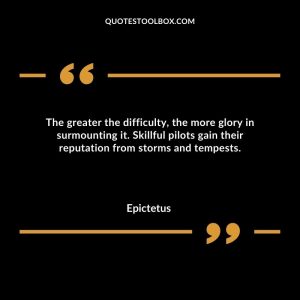 The greater the difficulty, the more glory in surmounting it. Skillful pilots gain their reputation from storms and tempests