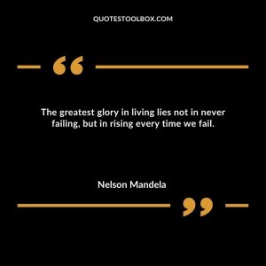 The greatest glory in living lies not in never failing, but in rising every time we fail