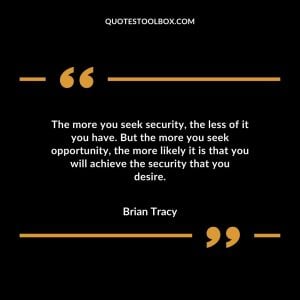 The more you seek security, the less of it you have. But the more you seek opportunity, the more likely it is that you will achieve the security that you desire Brian Tracy quotes