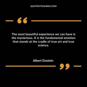 The most beautiful experience we can have is the mysterious. It is the fundamental emotion that stands at the cradle of true art and true science.