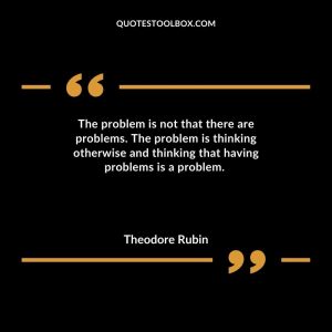 The problem is not that there are problems. The problem is thinking otherwise and thinking that having problems is a problem.