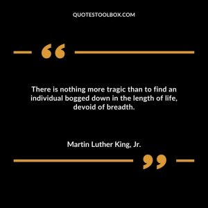 There is nothing more tragic than to find an individual bogged down in the length of life, devoid of breadth.