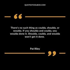 There's no such thing as coulda, shoulda, or woulda. If you shoulda and coulda, you woulda done it. Shoulda, coulda, and woulda won't get it done. 