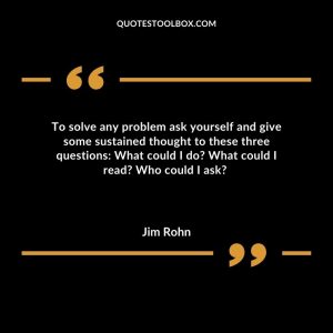 To solve any problem ask yourself and give some sustained thought to these three questions: What could I do? What could I read? Who could I ask?