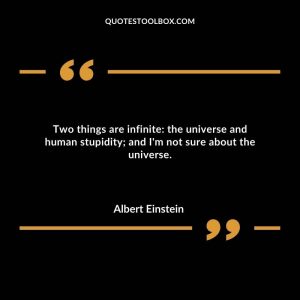 Two things are infinite: the universe and human stupidity; and I'm not sure about the universe.