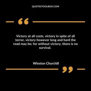 Victory at all costs, victory in spite of all terror, victory however long and hard the road may be; for without victory, there is no survival. 