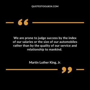 We are prone to judge success by the index of our salaries or the size of our automobiles rather than by the quality of our service and relationship to mankind.