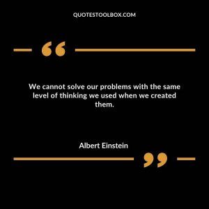 We cannot solve our problems with the same level of thinking we used when we created them.