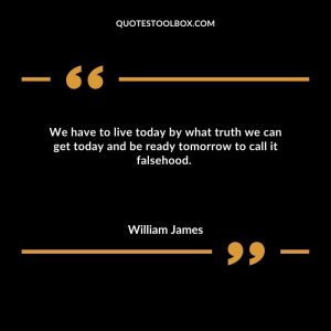 We have to live today by what truth we can get today and be ready tomorrow to call it falsehood. 