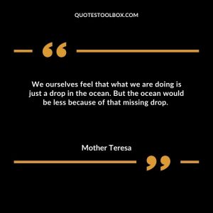 We ourselves feel that what we are doing is just a drop in the ocean. But the ocean would be less because of that missing drop.