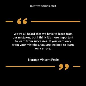 We've all heard that we have to learn from our mistakes, but I think it's more important to learn from successes. If you learn only from your mistakes, you are inclined to learn only errors.