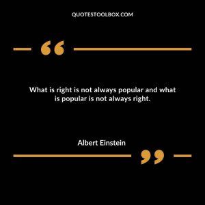 What is right is not always popular and what is popular is not always right.
