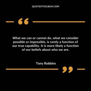 What we can or cannot do, what we consider possible or impossible, is rarely a function of our true capability. It is more likely a function of our beliefs about who we are.