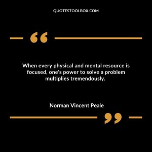 When every physical and mental resource is focused, one's power to solve a problem multiplies tremendously.