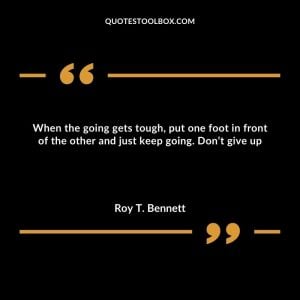 When the going gets tough, put one foot in front of the other and just keep going. Don’t give up