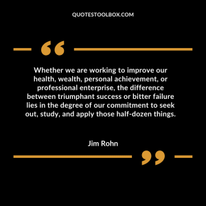 Whether we are working to improve our health, wealth, personal achievement, or professional enterprise, the difference between triumphant success or bitter failure lies in the degree of our commitment to seek out, study, and apply those half-dozen things