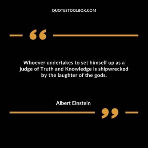 Whoever undertakes to set himself up as a judge of Truth and Knowledge is shipwrecked by the laughter of the gods.