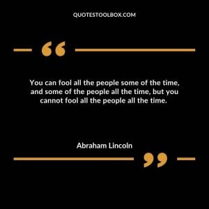 You can fool all the people some of the time, and some of the people all the time, but you cannot fool all the people all the time.