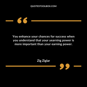 You enhance your chances for success when you understand that your yearning power is more important than your earning power.