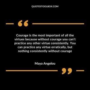 Courage is the most important of all the virtues because without courage you can’t practice any other virtue consistently. You can practice any virtue erratically, but nothing consistently without courage