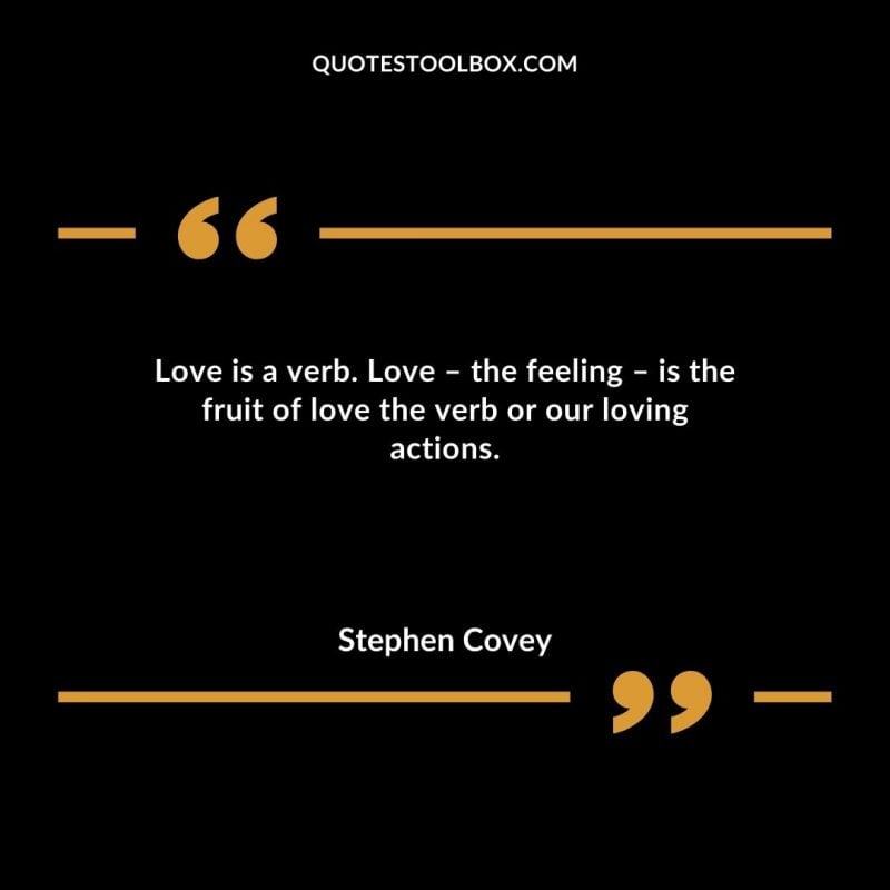 Love is a verb. Love – the feeling – is the fruit of love the verb or our loving actions.