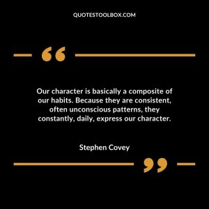 Our character is basically a composite of our habits because they are consistent. Often unconscious patterns, they constantly, daily, express our character.