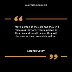 Treat a person as they are and they will remain as they are. Treat a person as they can and should be and they will become as they can and should be