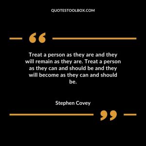 Treat a person as they are and they will remain as they are. Treat a person as they can and should be and they will become as they can and should be