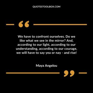 We have to confront ourselves. Do we like what we see in the mirror? And, according to our light, according to our understanding, according to our courage, we will have to say yea or nay – and rise