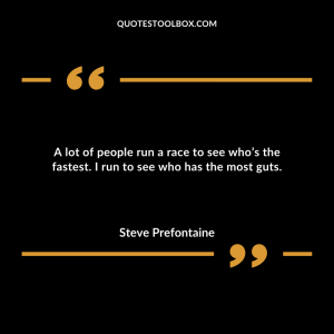 A lot of people run a race to see who’s the fastest. I run to see who has the most guts.