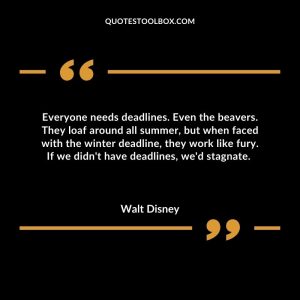 Everyone needs deadlines. Even the beavers. They loaf around all summer, but when faced with the winter deadline, they work like fury. If we didn't have deadlines, we'd stagnate.