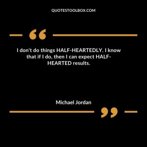 I don't do things HALF-HEARTEDLY. I know that if I do, then I can expect HALF-HEARTED results