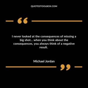 I never looked at the consequences of missing a big shot... when you think about the consequences, you always think of a negative result.
