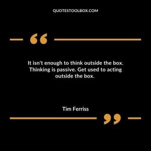 It isn't enough to think outside the box. Thinking is passive. Get used to acting outside the box.