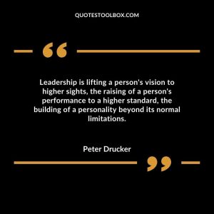 Leadership is lifting a person's vision to higher sights, the raising of a person's performance to a higher standard, the building of a personality beyond its normal limitations.