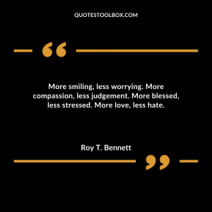 More smiling, less worrying. More compassion, less judgement. More blessed, less stressed. More love, less hate.