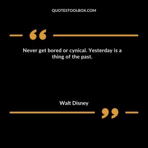 Never get bored or cynical.  Yesterday is a thing of the past.
