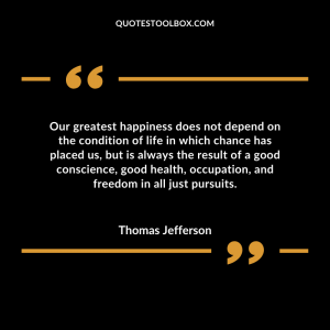Our greatest happiness does not depend on the condition of life in which chance has placed us, but is always the result of a good conscience, good health, occupation, and freedom in all just pursuits.